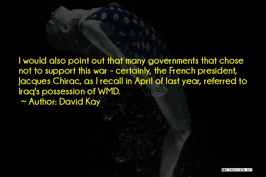 David Kay Quotes: I Would Also Point Out That Many Governments That Chose Not To Support This War - Certainly, The French President,