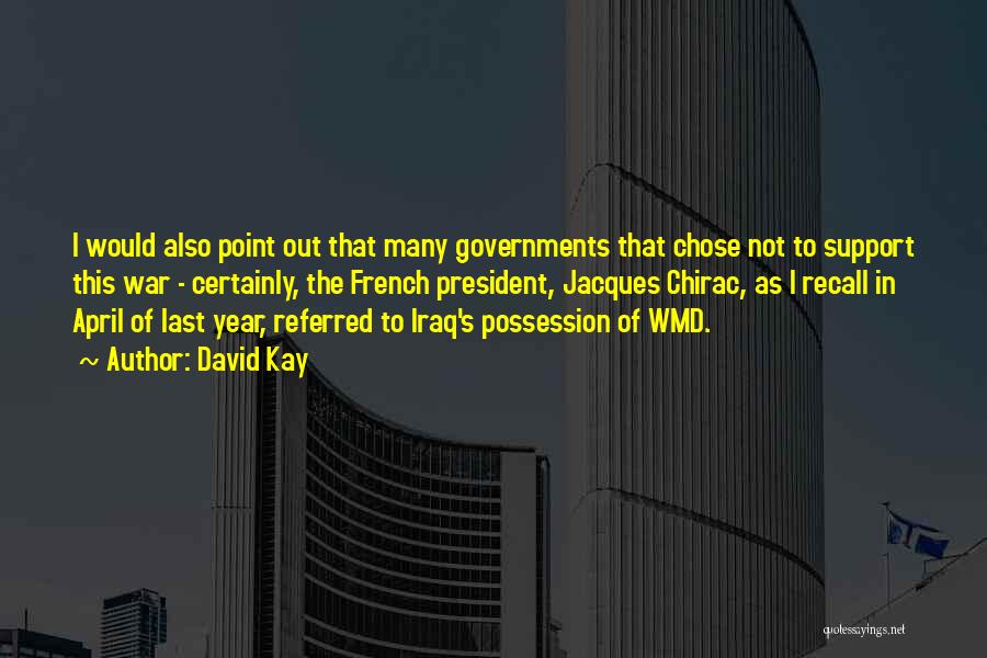 David Kay Quotes: I Would Also Point Out That Many Governments That Chose Not To Support This War - Certainly, The French President,