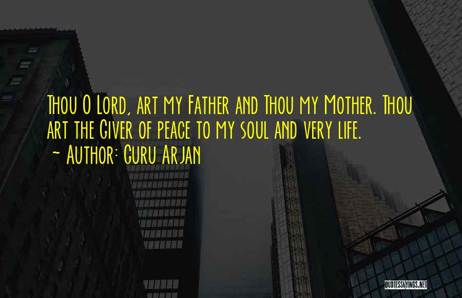 Guru Arjan Quotes: Thou O Lord, Art My Father And Thou My Mother. Thou Art The Giver Of Peace To My Soul And