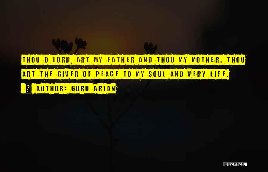Guru Arjan Quotes: Thou O Lord, Art My Father And Thou My Mother. Thou Art The Giver Of Peace To My Soul And