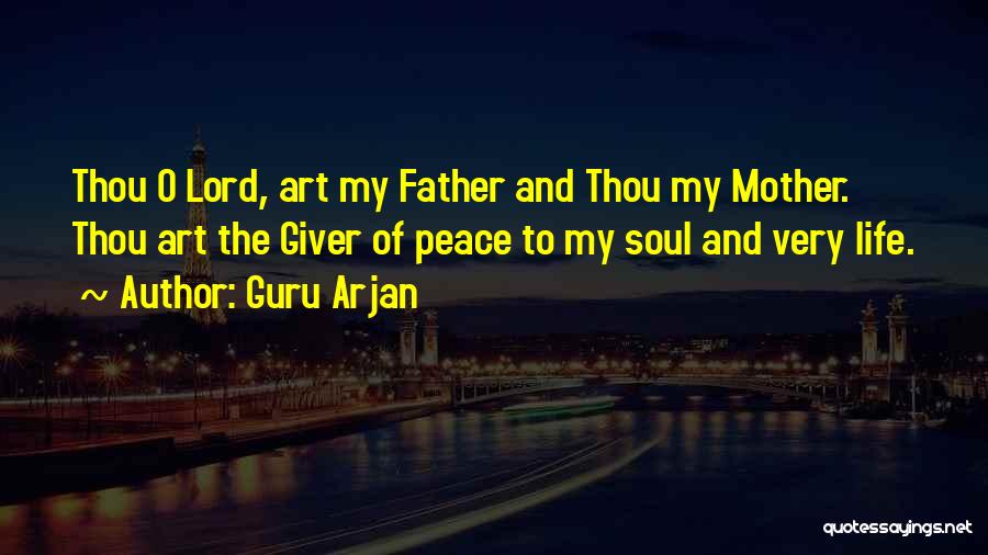 Guru Arjan Quotes: Thou O Lord, Art My Father And Thou My Mother. Thou Art The Giver Of Peace To My Soul And