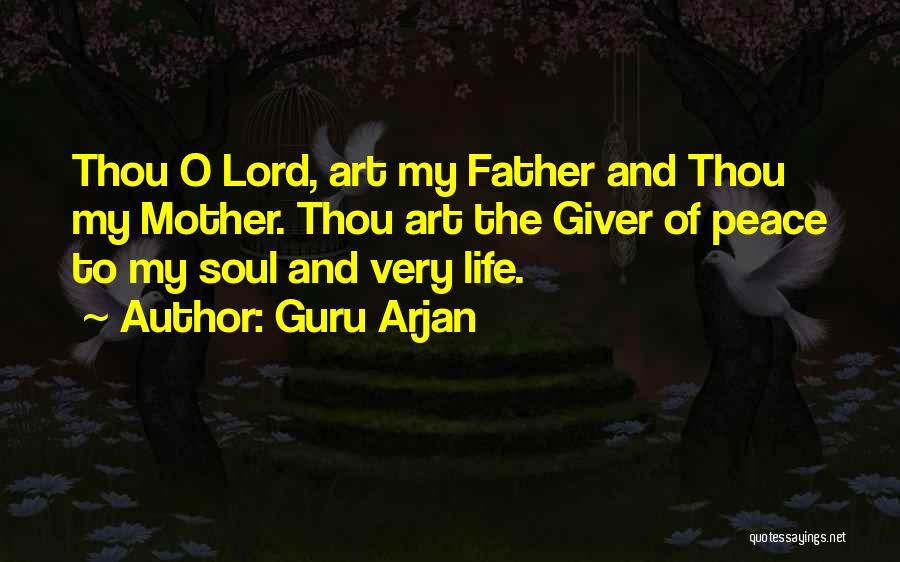 Guru Arjan Quotes: Thou O Lord, Art My Father And Thou My Mother. Thou Art The Giver Of Peace To My Soul And