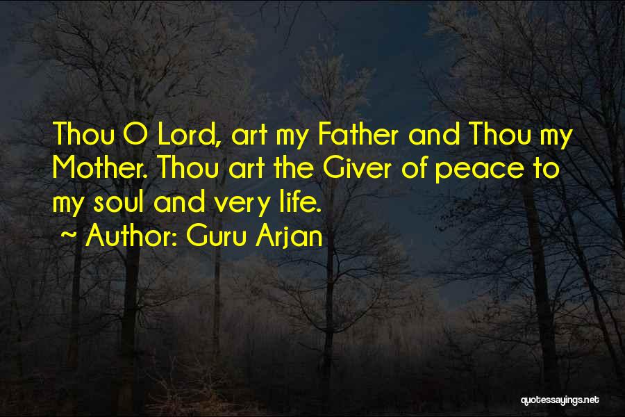 Guru Arjan Quotes: Thou O Lord, Art My Father And Thou My Mother. Thou Art The Giver Of Peace To My Soul And