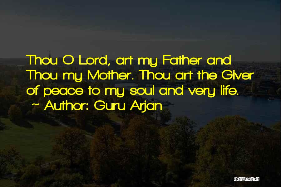 Guru Arjan Quotes: Thou O Lord, Art My Father And Thou My Mother. Thou Art The Giver Of Peace To My Soul And