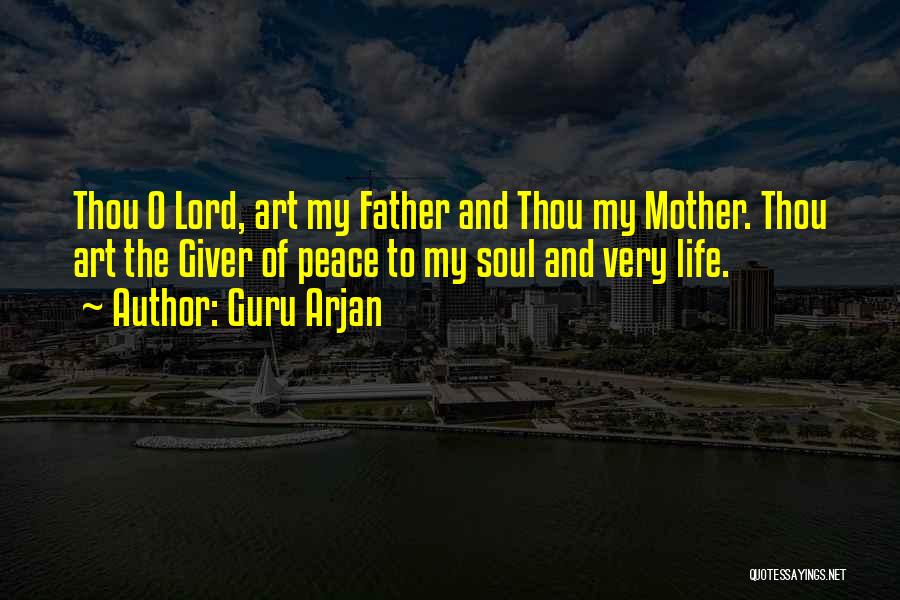 Guru Arjan Quotes: Thou O Lord, Art My Father And Thou My Mother. Thou Art The Giver Of Peace To My Soul And