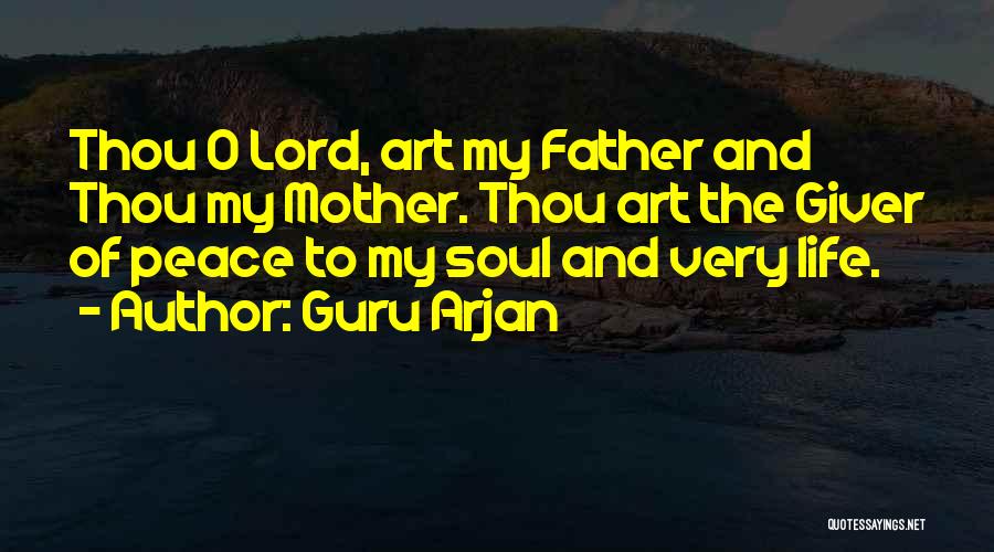 Guru Arjan Quotes: Thou O Lord, Art My Father And Thou My Mother. Thou Art The Giver Of Peace To My Soul And