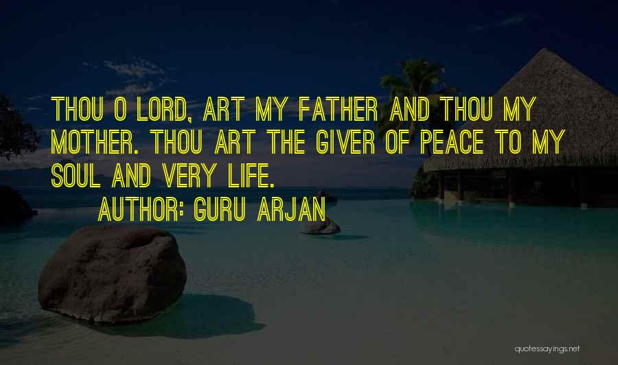 Guru Arjan Quotes: Thou O Lord, Art My Father And Thou My Mother. Thou Art The Giver Of Peace To My Soul And