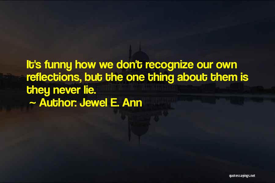 Jewel E. Ann Quotes: It's Funny How We Don't Recognize Our Own Reflections, But The One Thing About Them Is They Never Lie.