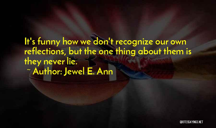 Jewel E. Ann Quotes: It's Funny How We Don't Recognize Our Own Reflections, But The One Thing About Them Is They Never Lie.