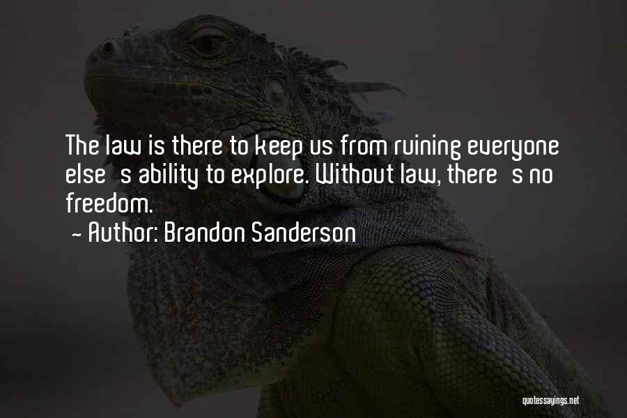 Brandon Sanderson Quotes: The Law Is There To Keep Us From Ruining Everyone Else's Ability To Explore. Without Law, There's No Freedom.