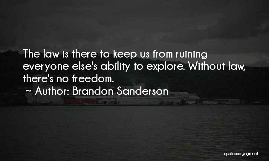 Brandon Sanderson Quotes: The Law Is There To Keep Us From Ruining Everyone Else's Ability To Explore. Without Law, There's No Freedom.