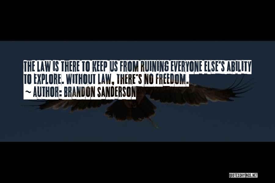 Brandon Sanderson Quotes: The Law Is There To Keep Us From Ruining Everyone Else's Ability To Explore. Without Law, There's No Freedom.
