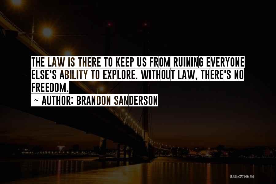 Brandon Sanderson Quotes: The Law Is There To Keep Us From Ruining Everyone Else's Ability To Explore. Without Law, There's No Freedom.