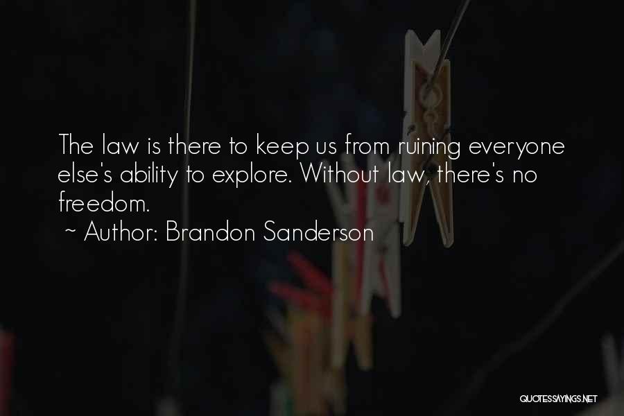 Brandon Sanderson Quotes: The Law Is There To Keep Us From Ruining Everyone Else's Ability To Explore. Without Law, There's No Freedom.