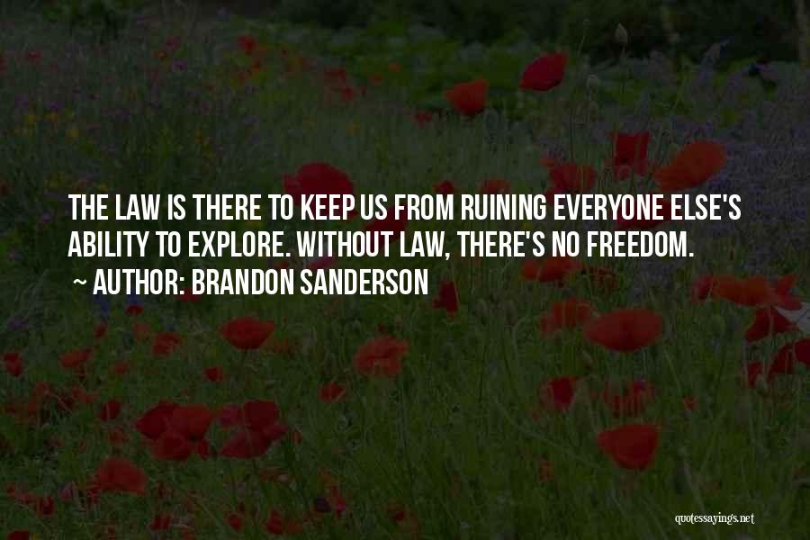 Brandon Sanderson Quotes: The Law Is There To Keep Us From Ruining Everyone Else's Ability To Explore. Without Law, There's No Freedom.
