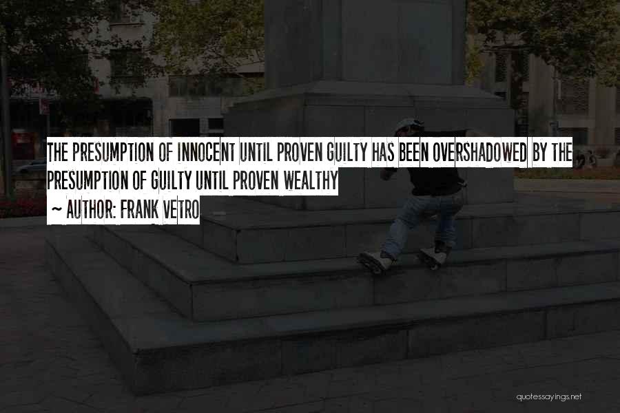 Frank Vetro Quotes: The Presumption Of Innocent Until Proven Guilty Has Been Overshadowed By The Presumption Of Guilty Until Proven Wealthy