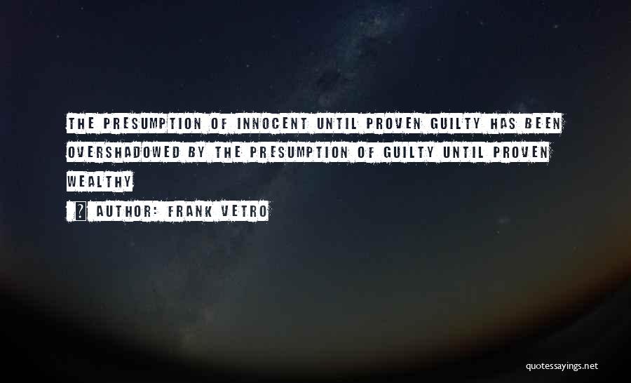 Frank Vetro Quotes: The Presumption Of Innocent Until Proven Guilty Has Been Overshadowed By The Presumption Of Guilty Until Proven Wealthy