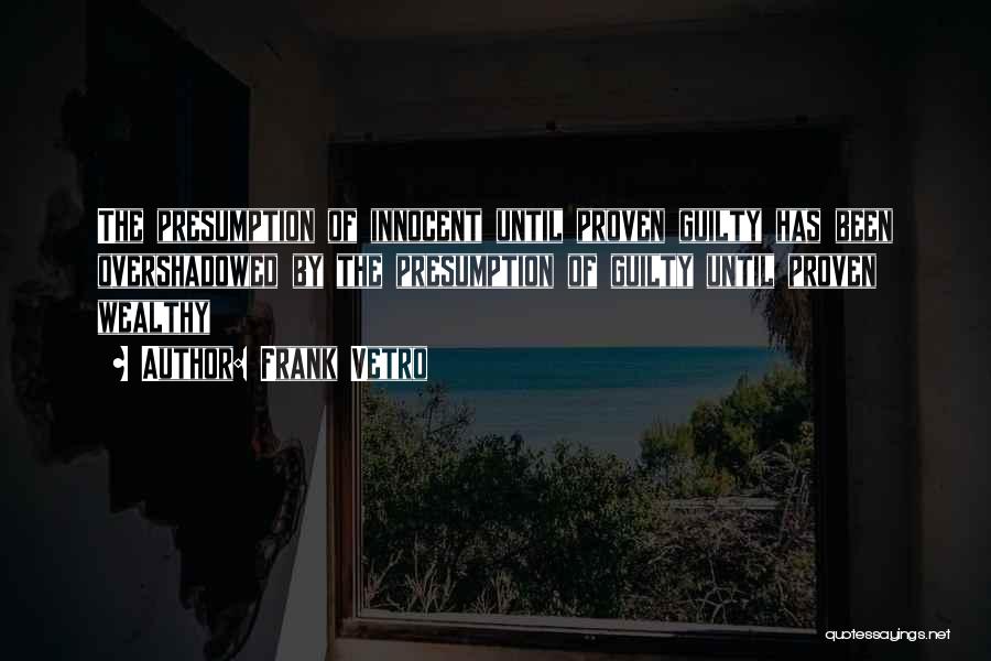 Frank Vetro Quotes: The Presumption Of Innocent Until Proven Guilty Has Been Overshadowed By The Presumption Of Guilty Until Proven Wealthy