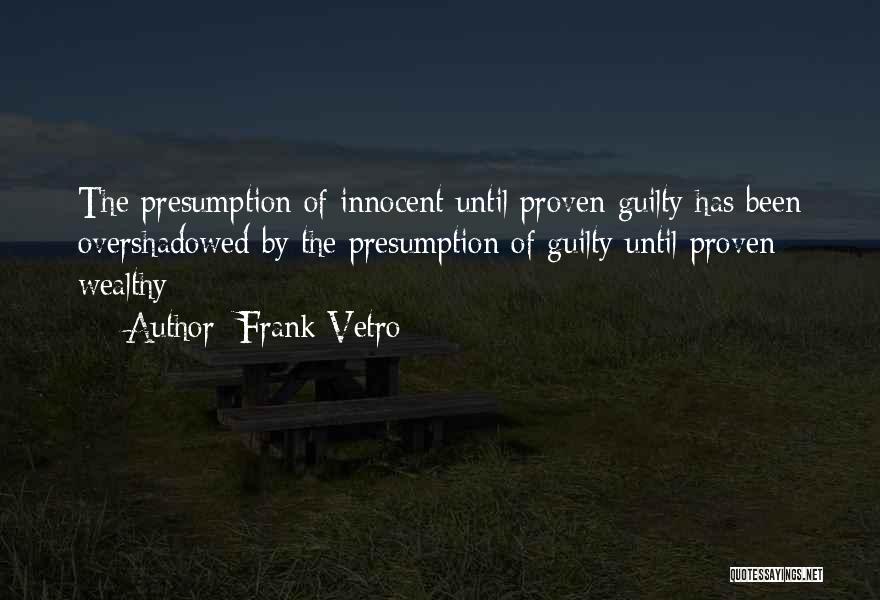 Frank Vetro Quotes: The Presumption Of Innocent Until Proven Guilty Has Been Overshadowed By The Presumption Of Guilty Until Proven Wealthy