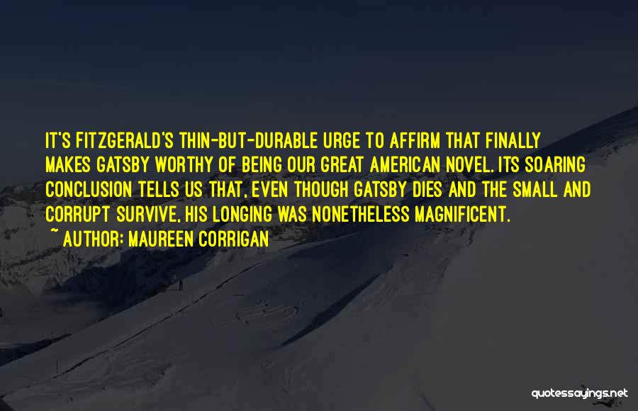 Maureen Corrigan Quotes: It's Fitzgerald's Thin-but-durable Urge To Affirm That Finally Makes Gatsby Worthy Of Being Our Great American Novel. Its Soaring Conclusion