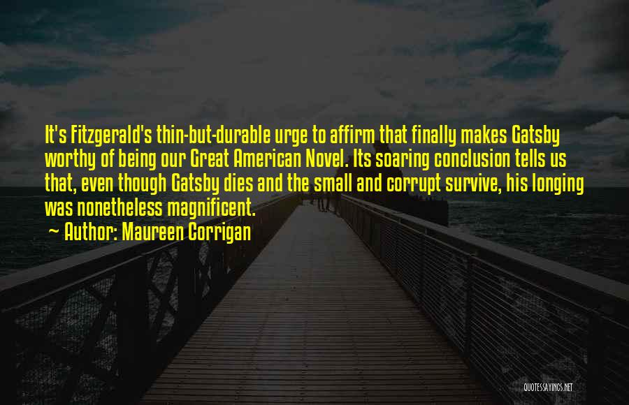 Maureen Corrigan Quotes: It's Fitzgerald's Thin-but-durable Urge To Affirm That Finally Makes Gatsby Worthy Of Being Our Great American Novel. Its Soaring Conclusion