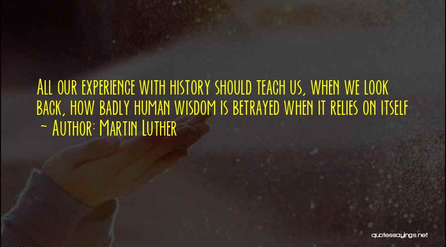 Martin Luther Quotes: All Our Experience With History Should Teach Us, When We Look Back, How Badly Human Wisdom Is Betrayed When It