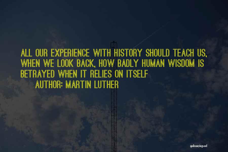 Martin Luther Quotes: All Our Experience With History Should Teach Us, When We Look Back, How Badly Human Wisdom Is Betrayed When It
