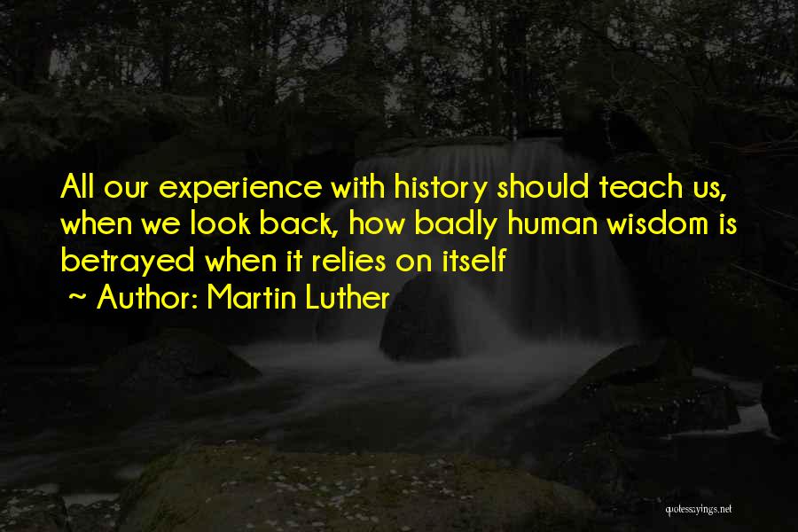 Martin Luther Quotes: All Our Experience With History Should Teach Us, When We Look Back, How Badly Human Wisdom Is Betrayed When It