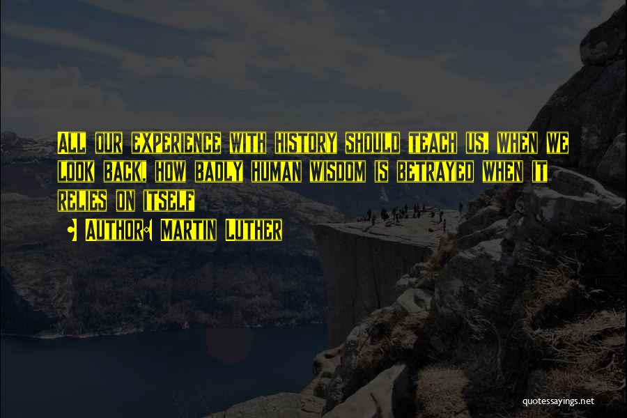 Martin Luther Quotes: All Our Experience With History Should Teach Us, When We Look Back, How Badly Human Wisdom Is Betrayed When It