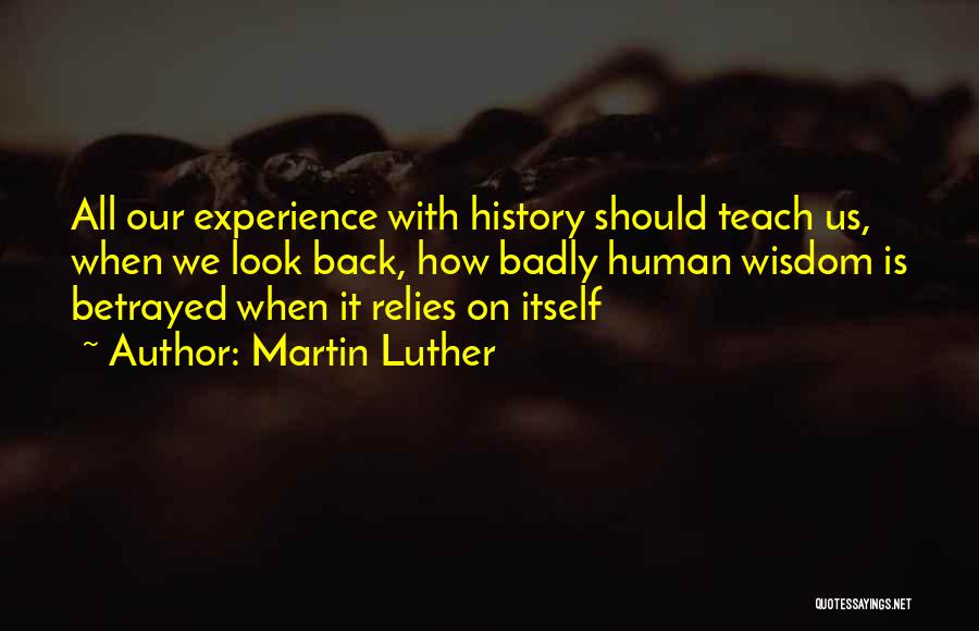 Martin Luther Quotes: All Our Experience With History Should Teach Us, When We Look Back, How Badly Human Wisdom Is Betrayed When It