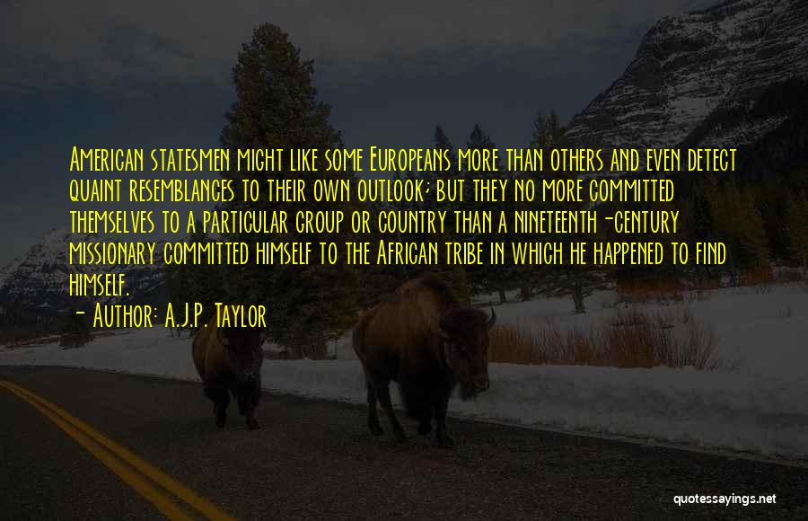 A.J.P. Taylor Quotes: American Statesmen Might Like Some Europeans More Than Others And Even Detect Quaint Resemblances To Their Own Outlook; But They