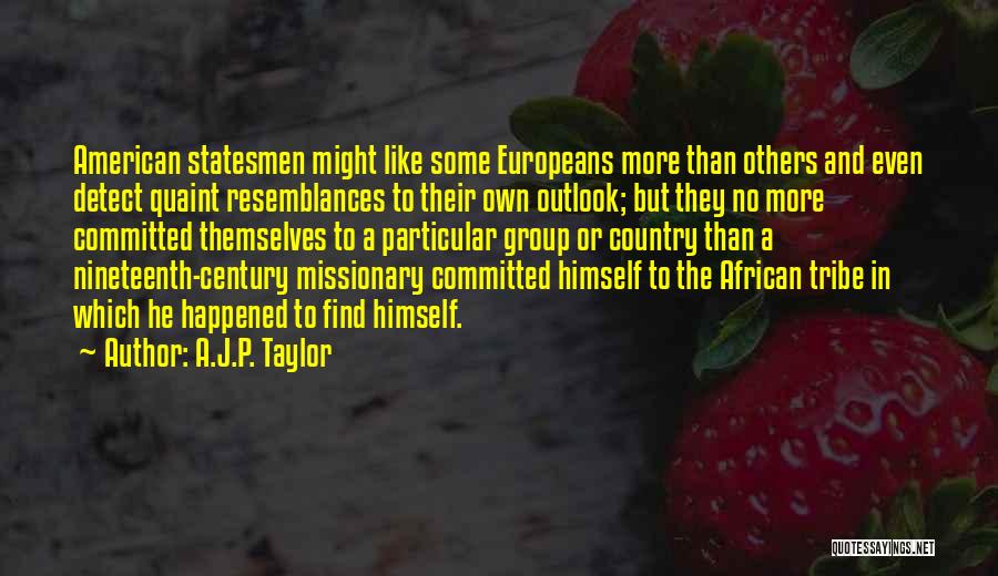 A.J.P. Taylor Quotes: American Statesmen Might Like Some Europeans More Than Others And Even Detect Quaint Resemblances To Their Own Outlook; But They