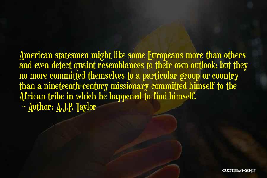 A.J.P. Taylor Quotes: American Statesmen Might Like Some Europeans More Than Others And Even Detect Quaint Resemblances To Their Own Outlook; But They