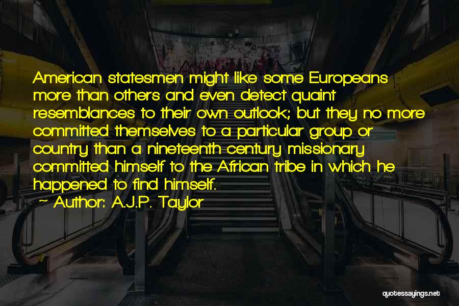 A.J.P. Taylor Quotes: American Statesmen Might Like Some Europeans More Than Others And Even Detect Quaint Resemblances To Their Own Outlook; But They