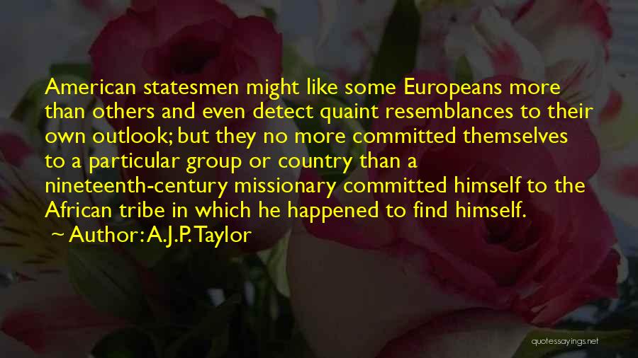 A.J.P. Taylor Quotes: American Statesmen Might Like Some Europeans More Than Others And Even Detect Quaint Resemblances To Their Own Outlook; But They