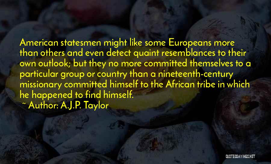 A.J.P. Taylor Quotes: American Statesmen Might Like Some Europeans More Than Others And Even Detect Quaint Resemblances To Their Own Outlook; But They