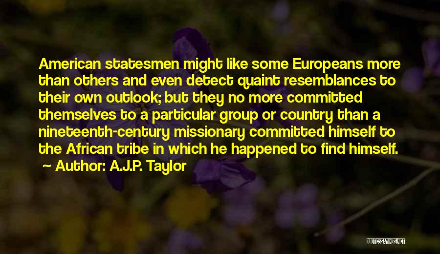 A.J.P. Taylor Quotes: American Statesmen Might Like Some Europeans More Than Others And Even Detect Quaint Resemblances To Their Own Outlook; But They