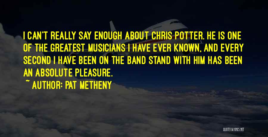 Pat Metheny Quotes: I Can't Really Say Enough About Chris Potter. He Is One Of The Greatest Musicians I Have Ever Known, And