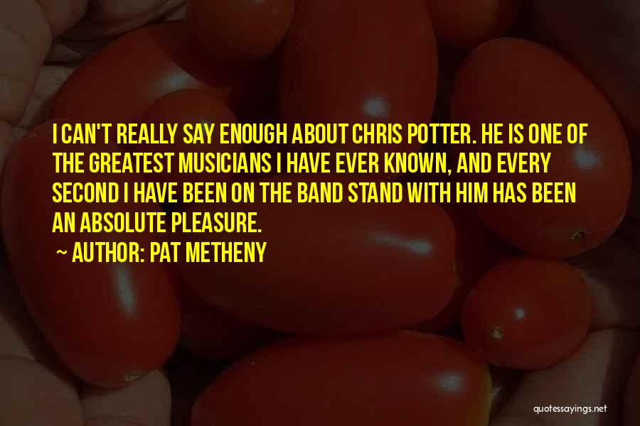 Pat Metheny Quotes: I Can't Really Say Enough About Chris Potter. He Is One Of The Greatest Musicians I Have Ever Known, And