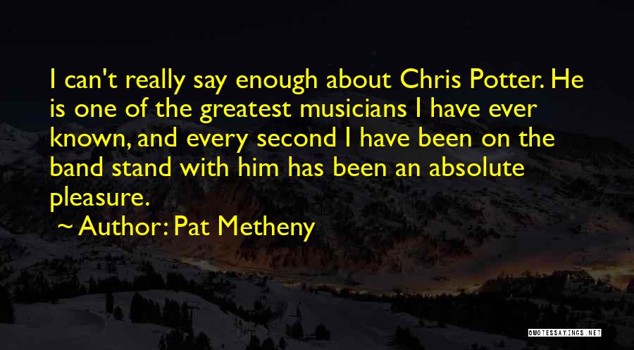 Pat Metheny Quotes: I Can't Really Say Enough About Chris Potter. He Is One Of The Greatest Musicians I Have Ever Known, And
