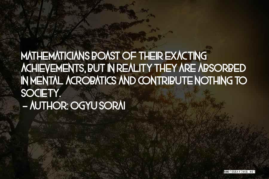 Ogyu Sorai Quotes: Mathematicians Boast Of Their Exacting Achievements, But In Reality They Are Absorbed In Mental Acrobatics And Contribute Nothing To Society.