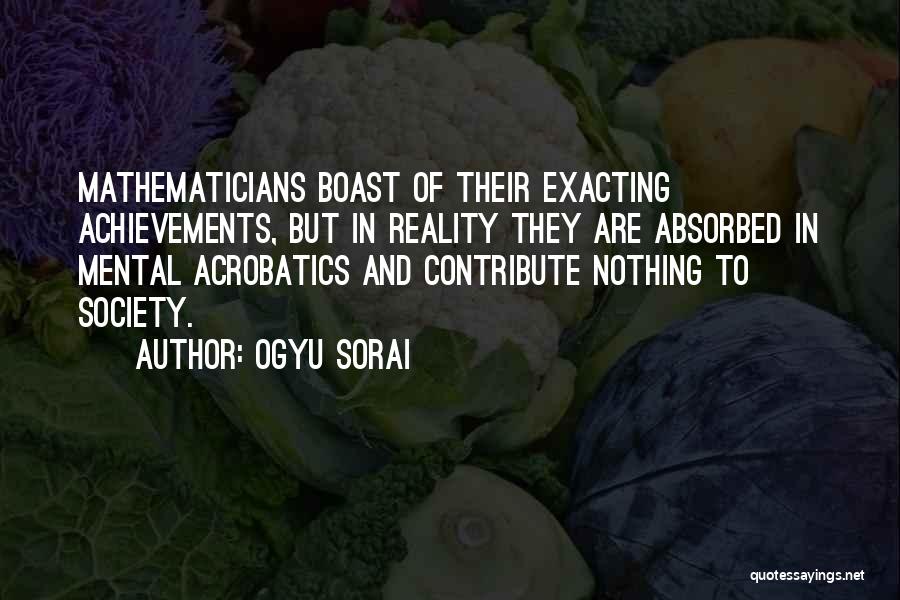 Ogyu Sorai Quotes: Mathematicians Boast Of Their Exacting Achievements, But In Reality They Are Absorbed In Mental Acrobatics And Contribute Nothing To Society.