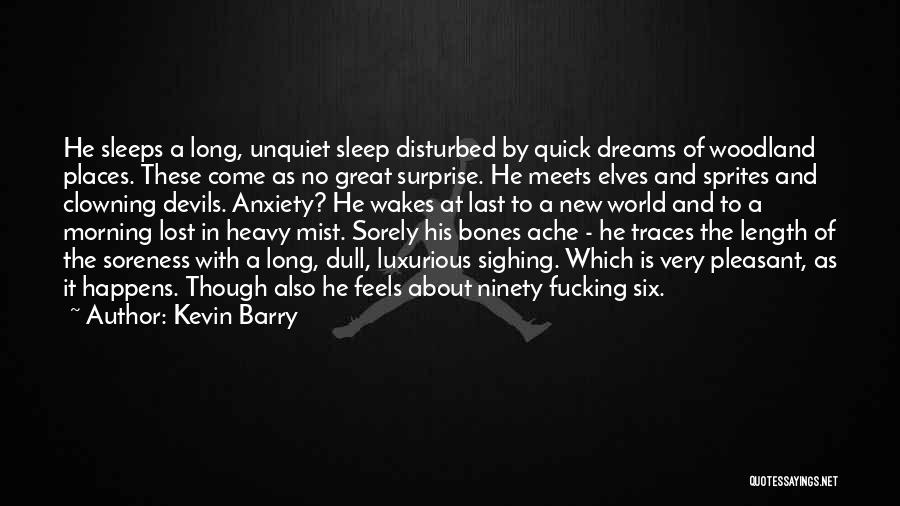 Kevin Barry Quotes: He Sleeps A Long, Unquiet Sleep Disturbed By Quick Dreams Of Woodland Places. These Come As No Great Surprise. He