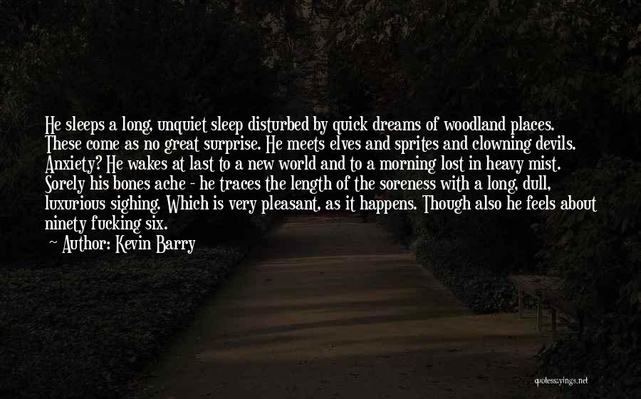 Kevin Barry Quotes: He Sleeps A Long, Unquiet Sleep Disturbed By Quick Dreams Of Woodland Places. These Come As No Great Surprise. He