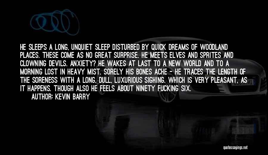 Kevin Barry Quotes: He Sleeps A Long, Unquiet Sleep Disturbed By Quick Dreams Of Woodland Places. These Come As No Great Surprise. He