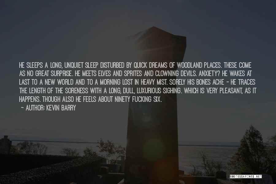 Kevin Barry Quotes: He Sleeps A Long, Unquiet Sleep Disturbed By Quick Dreams Of Woodland Places. These Come As No Great Surprise. He