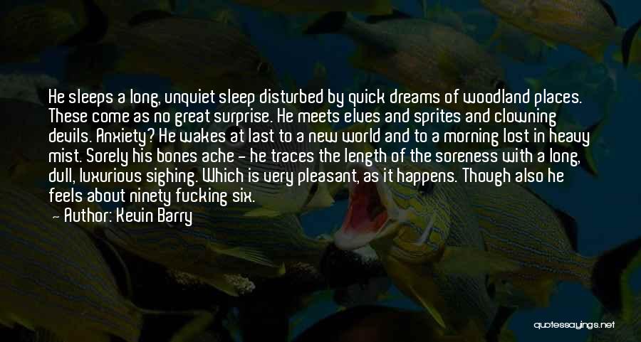 Kevin Barry Quotes: He Sleeps A Long, Unquiet Sleep Disturbed By Quick Dreams Of Woodland Places. These Come As No Great Surprise. He