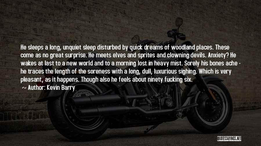 Kevin Barry Quotes: He Sleeps A Long, Unquiet Sleep Disturbed By Quick Dreams Of Woodland Places. These Come As No Great Surprise. He