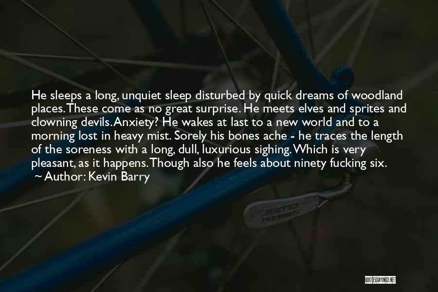 Kevin Barry Quotes: He Sleeps A Long, Unquiet Sleep Disturbed By Quick Dreams Of Woodland Places. These Come As No Great Surprise. He