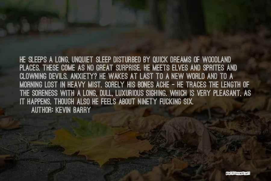 Kevin Barry Quotes: He Sleeps A Long, Unquiet Sleep Disturbed By Quick Dreams Of Woodland Places. These Come As No Great Surprise. He